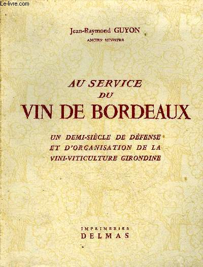 AU SERVICE DU VIN DE BORDEAUX - UN DEMI SIECLE DE DEFENSE ET D'ORGANISATION DE LA VINI VITICULTURE GIRONDINE.