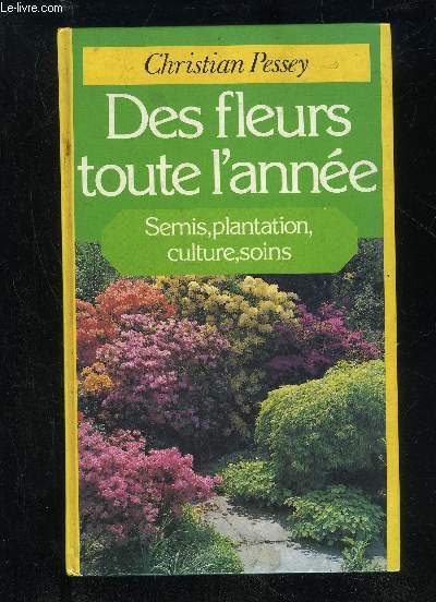 DES FLEURS TOUTE L'ANNEE - SEMIS, PLANTATION, CULTURE, SOINS
