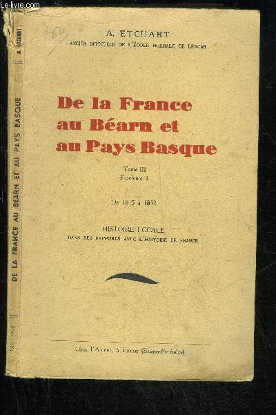 DE LA FRANCE AU BEARN ET AU PAYS BASQUE - TOME III FASCICULE 1 - DE 1815 A 1852 HISTOIRE LOCALE DANS SES RAPPORTS AVEC L'HISTOIRE DE FRANCE