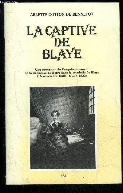 LA CAPTIVE DE BLAYE - UNE EVOCATION DE L'EMPRISONNEMENT DE LA DUCHESSE DE BERRY DANS LA CITADELLE DE BLAYE