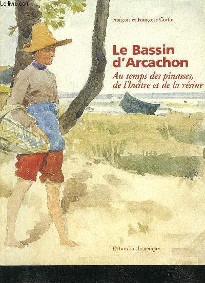 LE BASSIN D'ARCACHON AU TEMPS DES PINASSES DE L'HUITRE ET DE LA RESINE.