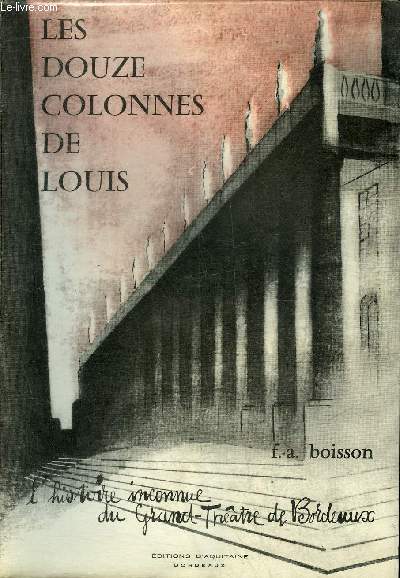 LES DOUZE COLONNES DE LOUIS - L'HISTOIRE INCONNUE DU GRAND THEATRE DE BORDEAUX .