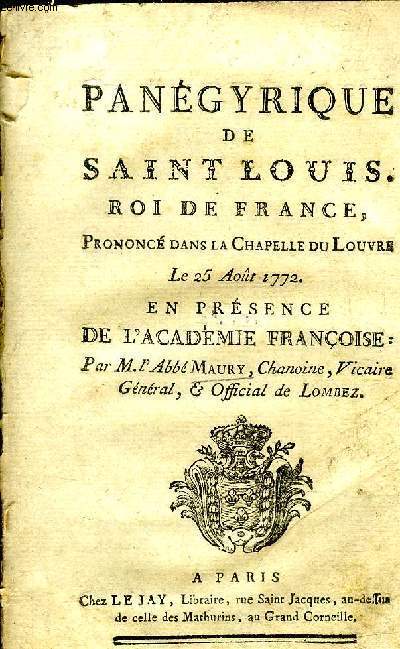 PANEGYRIQUE DE SAINT LOUIS ROI DE FRANCE PRONONCE DANS LA CHAPELLE DU LOUVRE LE 25 AOUT 1772 EN PRESENCE DE L'ACADEMIE FRANCOISE PAR L'ABBE MAURY .