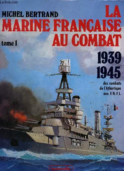 La Marine franaise au Combat, 1939-1945. Tome 1 : Des Combats de l'Atlantique aux F.N.F.L.
