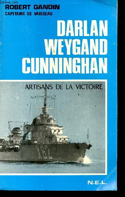 Darlan, Weygand, Cunninghan, Artisans de la Victoire 1939-1944.