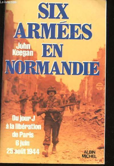 Six Armes en Normandie. Du Jour J  la Libration de Paris, 6 Juin - 25 Aot 1944.