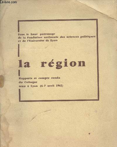 La rgion - Rapports et compte rendu du Colloque tenu  Lyon (6-7 avril 1962) - Sous le haut patronage de la Fondation nationale des sciences politiques et de l'Universit de Lyon