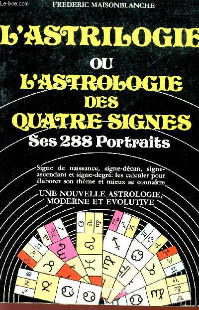 L'ASTRILOGIE OU L'ASTROLOGUE DES QUATRE SIGNES - SES 288 PORTRAITS - SIGNE DE NAISSANCE, SIGNE-DECAN, SIGNE-ASCENDANT ET SIGNE-DEGRE : LES CALCULER POUR ELABORER SON THEME ET MIEUX SE CONNAITRE - UNE NOUVELLE ASTROLOGIE, MODERNE ET EVOLUTIVE.