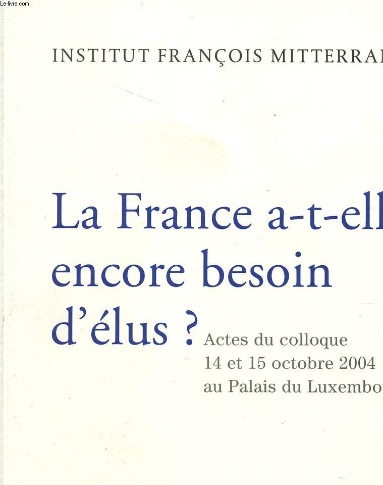 LA FRANCE A T ELLE ENCORE BESOIN D'ELUS? - ACTES DU COLLOQUE 14 ET 15 OCTOBRE 2004 AU PALAUS DU LUXEMBOURG.