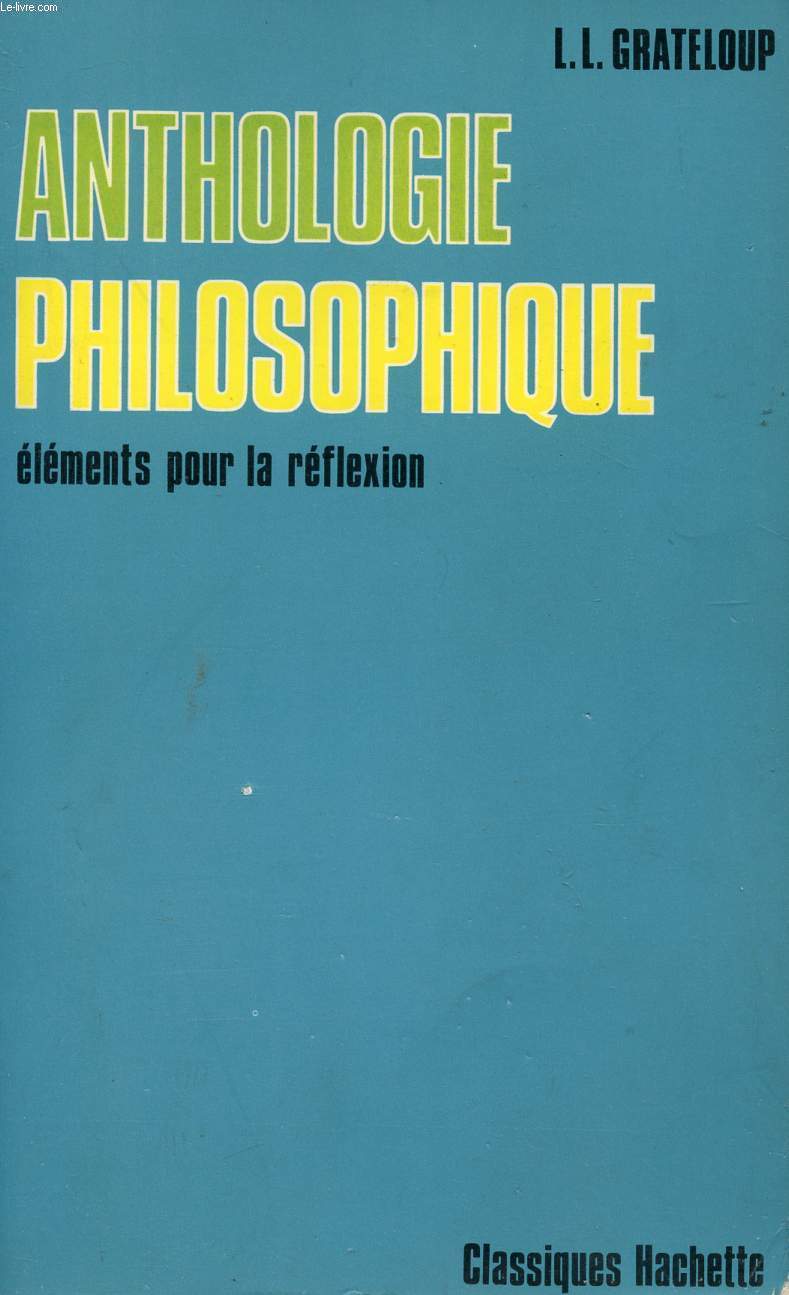 ANTHOLOGIE PHILOSOPHIQUE - ELEMENTS POUR LA REFLEXION - CONFORME AUX PROGRAMMES DE 1974 POUR LES CLASSES TERMINALES.