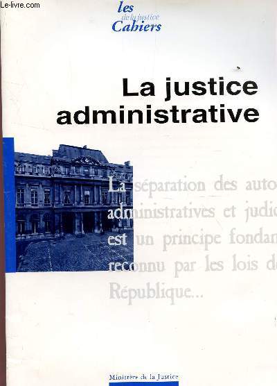 LES CAHIERS DE LA JUSTICE / LA JUSTICE ADMINISTRATIVE : HISTORIQUE - STRUCTURE DE LA JURIDICTION ADMINISTRATIVE - LE PROCES ADMINISTRATIF.