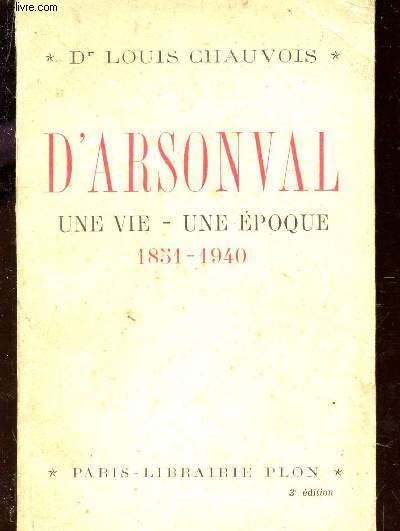 D'ARSONVAL - UNE VIE - UNE EPOQUE - 1851-1940 / 3e EDITION.