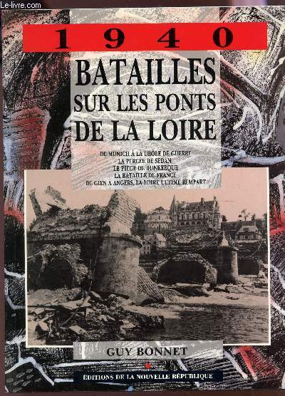 1940 - BATAILLES SUR LES PONTS DE LA LOIRE / De Munich a la drole de guerre - la perce de Sedan - le pige de Dunkerque - La bataille de France - De Gien a Angers, la loire ultime rempart.