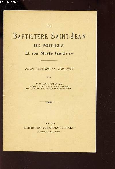 LE BAPTISTERE SAINT-JEAN DE POITIERS ET SON MUSEE LAPIDAIRE - ETUDE HISTORIQUE ET DESCRIPTIVE.