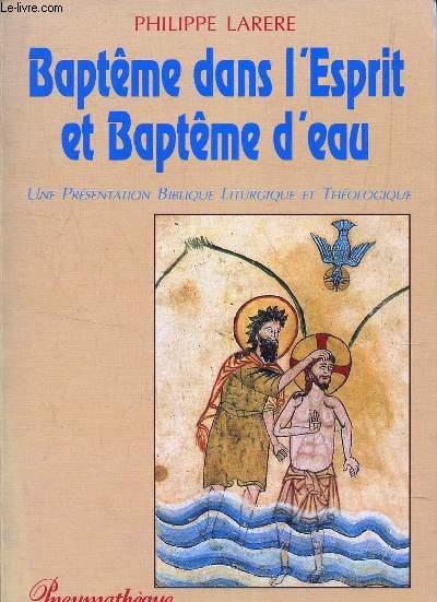 BAPTEME DANS L'ESPRIT ET BAPTEME D'EAU - UNE PRESENTATION BIBLIQUE LITURGIQUE ET THEOLOGIQUE.