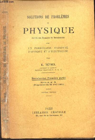 SOLUTIONS DE PROBLEMES DE PHYSIQUE - donns aux Examens du Baccalaurat avec un formulaire raisonn d'optique et d'lectricit, Baccalaurat Premire partie, Sries A, A', B (Programme du 30 avril 1931).