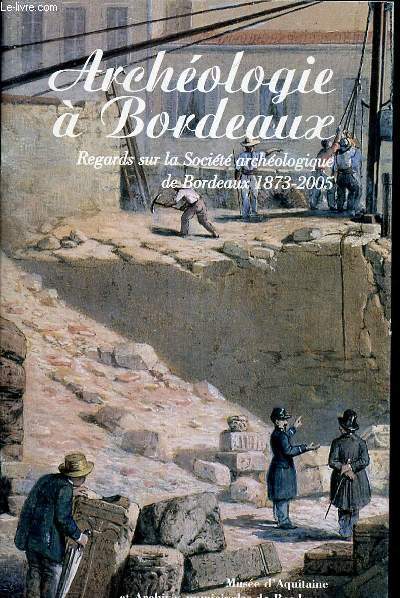 ARCHEOLOGIE A BORDEAUX - REGARD SUR LA SOCIETE ARCHEOLOGIQUE DE BORDEAUX 1873-2005