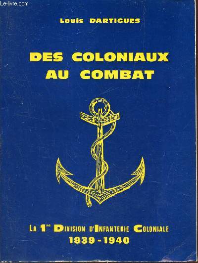 DES COLONIAUX AU COMBAT - LA 1ere DIVISION D'INFANTERIE COLONIALE - 1939-1940.