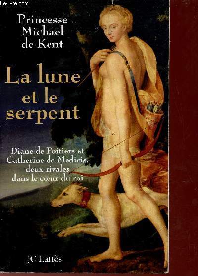 La lune et le serpent - Diane de Poitiers et Catherine de Mdicis deux rivales dans le coeur du roi.