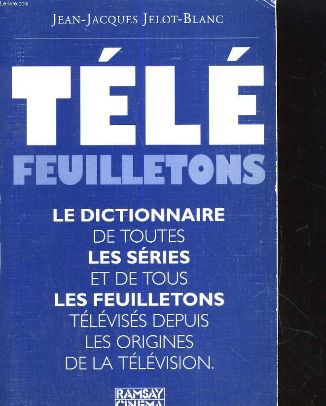 TELE FEUILLETONS. LE DICTIONNAIRE DE TOUTES LES SERIES ET DE TOUS LES FEUILLETONS TELEVISES DEPUIS LES ORIGINES DE LA TELEVISION