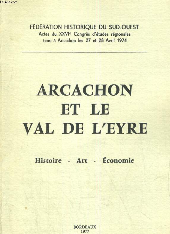 ARCACHON ET LE VAL DE L'EYRE. HISTOIRE - ART - ECONOMIE