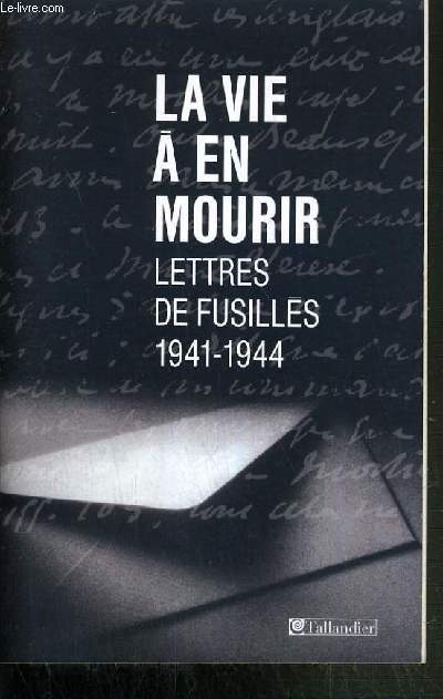 LA VIE A EN MOURIR - LETTRES DE FUSILLES 1941-1944.