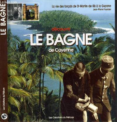DECOUVRIR LE BAGNE DE CAYENNE - LA VIE DES FORCATS DE SAINT-MARTIN-DE-RE A LA GUYANNE.