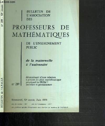BULLETIN DE L'ASSOCIATION DES PROFESSEURS DE MATHEMATIQUES DE L'ENSEIGNEMENT PUBLIC DE LA MATERNELLE A L'UNIVERSITE - N 289 - DETERMINANT D'UNE RELATION A PROPOS DU PLAN MATHEMATIQUE - POURQUOI LES IREM ? - PATIENCE ET PERMANENCE - JUIN 1973