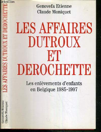 LES AFFAIRES DUTROUX ET DEROCHETTE - LES ENLEVEMENTS D'ENFANTS EN BELGIQUE 1985-1997.