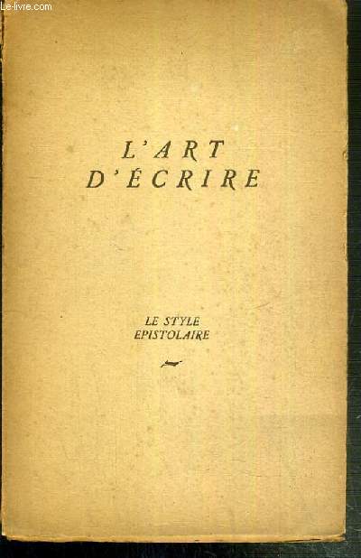 L'ART D'ECRIRE - LE STYLE EPISTOLAIRE - COMPLETE PAR UN TRAITE DE LA CORRESPONDANCE D'AFFAIRES ET PAR UNE INITIATION AU SECRETARIAT.