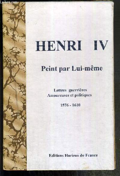 HENRY IV PEINT PAR LUI-MEME - LETTRES GUERRIERES AMOUREUSES ET POLITIQUES