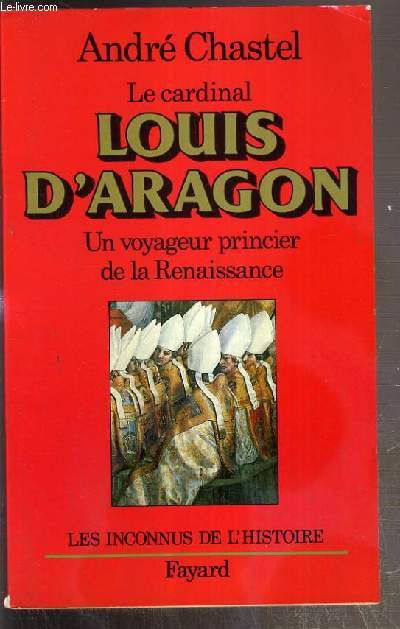 LE CARDINAL LOUIS D'ARAGON - UN VOYAGEUR PRINCIER DE LA RENAISSANCE / COLLECTION LES INCONNUS DE L'HISTOIRE