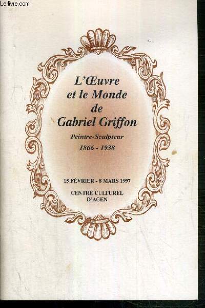 L'OEUVRE ET LE MONDE DE GABRIEL GRIFFON - PEINTRE-SCULPTEUR 1866-1938 - 15 FEVRIER - 8 MARS 1997 - CENTRE CULTUREL D'AGEN - EXEMPLAIRE N82 / 500 EDITEE PAR LA VILLE D'AGEN.