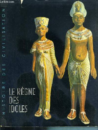 LE REGNE DES IDOLES - DE L'AGE PREHISTORIQUE AU DECLIN DE L'EGYPTE / L'HISTOIRE DES CIVILISATIONS.