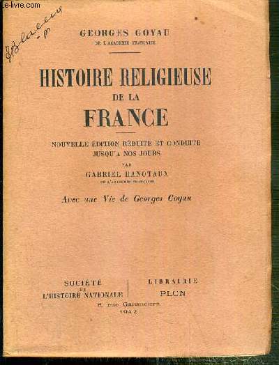 HISTOIRE RELIGIEUSE DE LA FRANCE - NOUVELLE EDITION REDUITE ET CONDUITE JUSQU'A NOS JOURS PAR GABRIEL HANOTAUX - AVEC UNE VIE DE GEORGES GOYAU