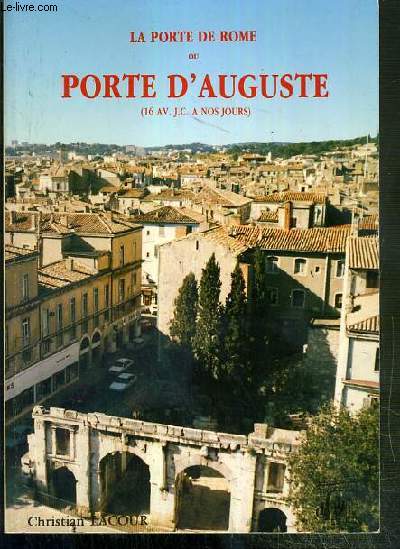 LA PORTE DE ROME OU PORTE D'AUGUSTE - HISTOIRE D'UN MONUMENT ROMAIN DE L'ERE AUGUSTEENNE A NIMES (16 AV. JC. A NOS JOURS).