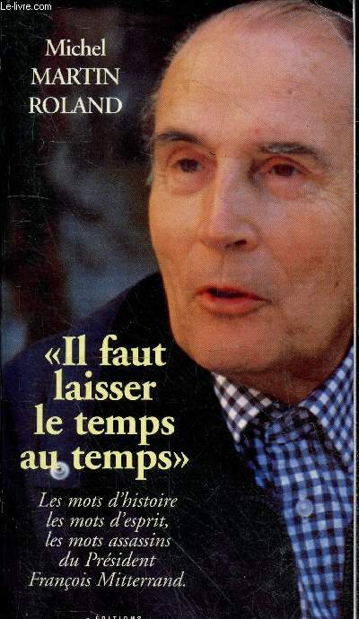 Il faut laisser le temps au temps - Les mots d'histoire, les mots d'esprit, les mots assassins du Prsident Franois Mitterrand.