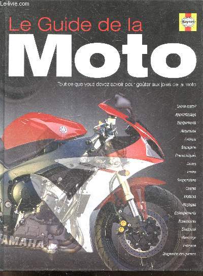 Le Guide De La Moto - tout ce que vous devez savoir pour gouter aux joies de la moto - quelle moto?, apprentissage, equipements, assurance, antivols, bagagerie, pneumatiques, jantes, freins, suspensions, cadres, moteurs, reglages, echappements, ...