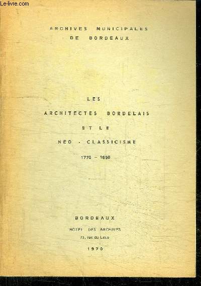LES ARCHITECTES BORDELAIS ET LE NEO-CLASSICISME 1770-1850 / LES SOURCES DE L'HISTOIRE DE L'ARCHITECTURE AUX ARCHIVES MUNICIPALES DE BORDEAUX