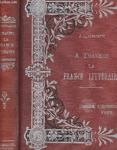 A TRAVERS LA FRANCE LITTERAIRE RACINE, CORNEILL, BOILEAU, Mme DE SEVIGNE, BOSSUET, JEAN-JACQUES ROUSSEAU, CHATEAUBRIAND.