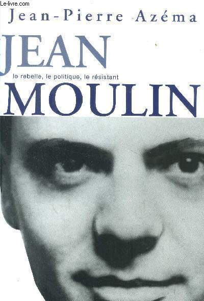 Jean Moulin Le rebelle, le politique, le rsistant