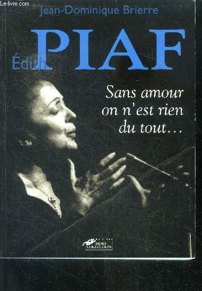 Edith Piaf - sans amour on n'est rien du tout ... - les mysteres d'une naissance, chanteuse des rues, le gerny's, mon legionnaire, a berlin, montand, edith et marcel, la conquete de l'amerique, theo, emportee par la foule...