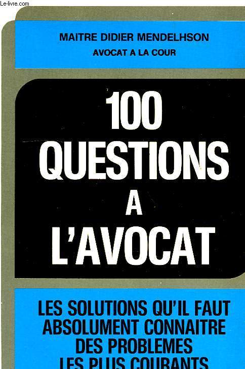 100 QUESTIONS A L'AVOCAT, LES SOLUTIONS QU'IL FAUT ABSOLUMENT CONNAITRE DES PROBLEMES LES PLUS COURANTS
