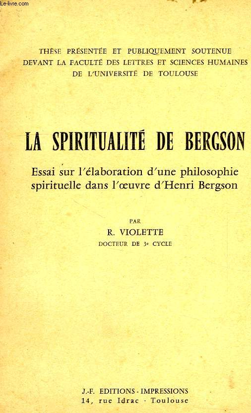 LA SPIRITUALITE DE BERGSON, ESSAI SUR L'ELABORATION D'UNE PHILOSOPHIE SPIRITUELLE DANS L'OEUVRE D'HENRI BERGSON