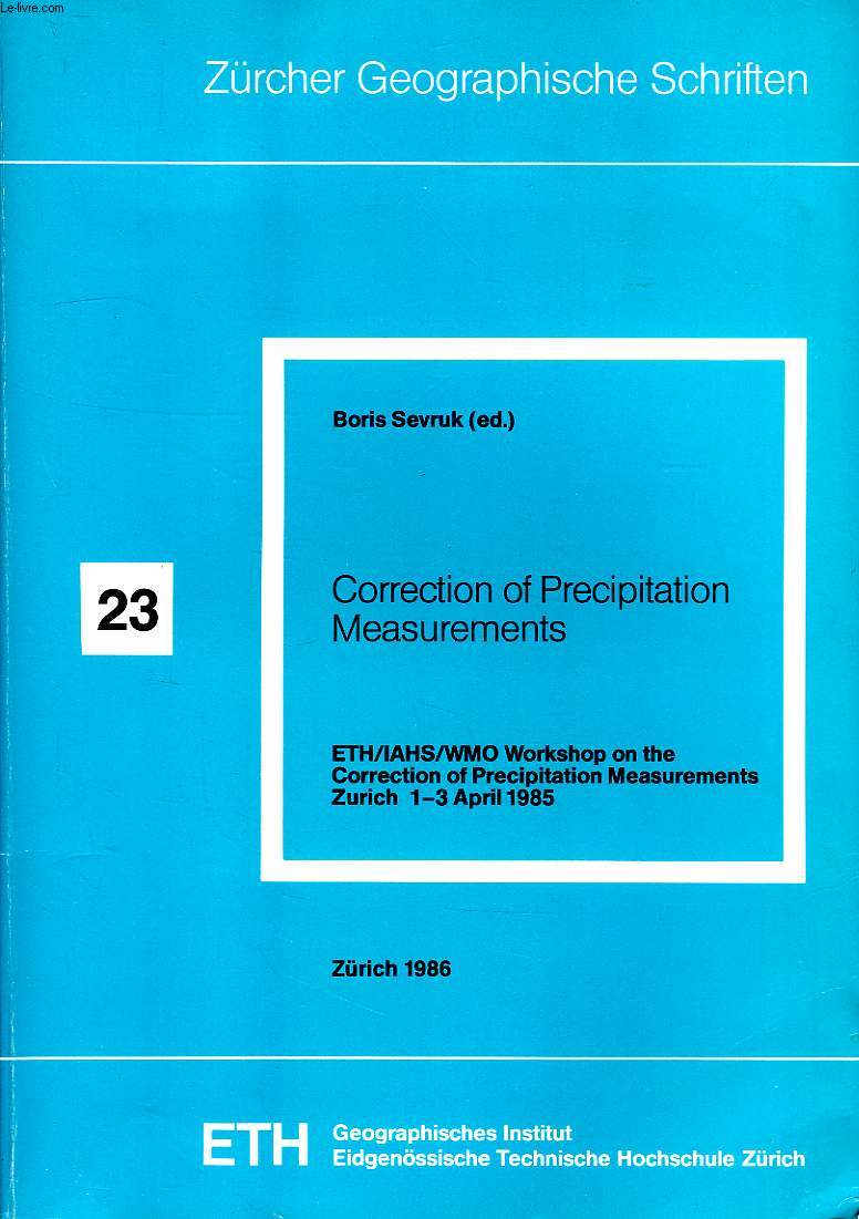 ZURCHER GEOGRAPHISCHE SCHRIFTEN, 23, CORRECTION OF PRECIPITATION MEASUREMENTS, ETH, IAHS, WMO WORKSHOP ON THE CORRECTION OF PRECIPITATION MEASUREMENTS, ZURICH, 1-3 APRIL 1985