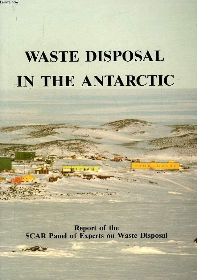WASTE DISPOSAL IN THE ANTARCTIC, REPORT OF THE SCAR PANEL OF EXPERTS ON WASTE DISPOSAL