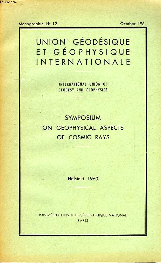 UNION GEODESIQUE ET GEOPHYSIQUE INTERNATIONALE, MONOGRAPHIE N 12, OCT. 1961, SYMPOSIUM ON GEOPHYSICAL ASPECTS OF COSMIC RAYS, HELSINKI, 1960