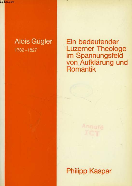 ALOIS GUGLER (1782-1827), EIN BEDEUTENDER LUZERNER THEOLOGE IM SPANNUNGSFELD VON AUFKLARUNG UND ROMANTIK (DISSERTATION)