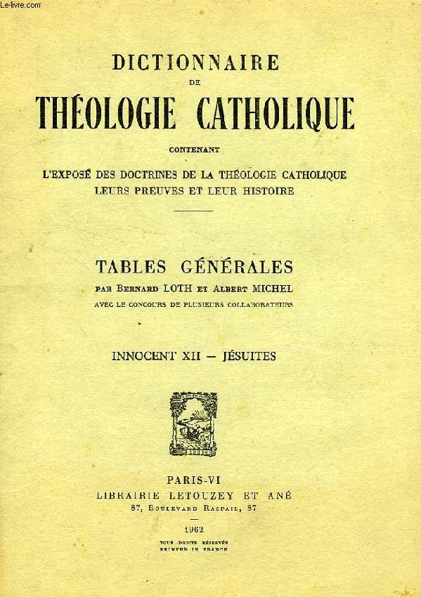 DICTIONNAIRE DE THEOLOGIE CATHOLIQUE, CONTENANT L'EXPOSE DES DOCTRINES DE LA THEOLOGIE CATHOLIQUE, LEURS PREUVES ET LEUR HISTOIRE, TABLES GENERALES, INNOCENT XII - JESUITES