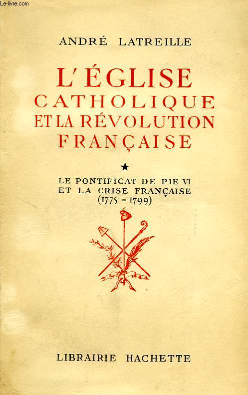 L'EGLISE CATHOLIQUE ET LA REVOLUTION FRANCAISE, I, LE PONTIFICAT DE PIE VI ET LA CRISE FRANCAISE (1775-1799)